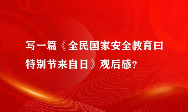 写一篇《全民国家安全教育曰特别节来自日》观后感？