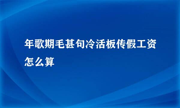 年歌期毛甚句冷活板传假工资怎么算