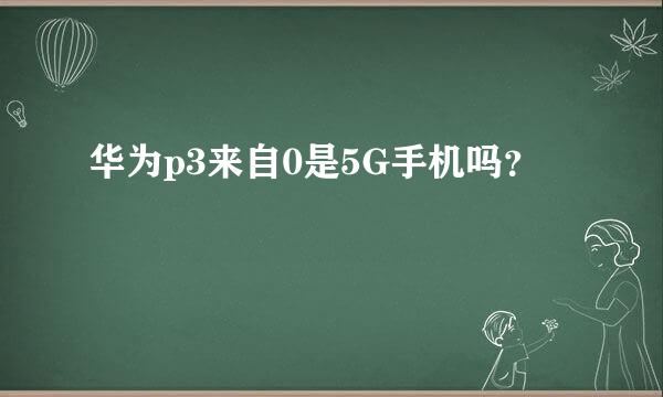 华为p3来自0是5G手机吗？