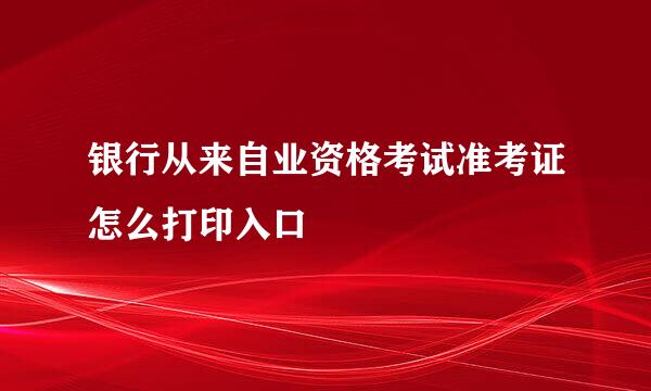 银行从来自业资格考试准考证怎么打印入口