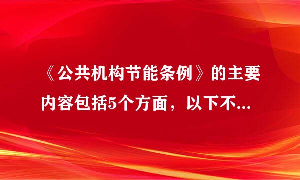 《公共机构节能条例》的主要内容包括5个方面，以下不属来自于其主要内容的是（）。（1.5 分）