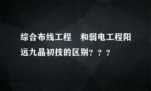 综合布线工程 和弱电工程阳远九晶初技的区别？？？