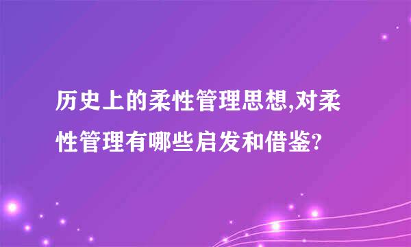 历史上的柔性管理思想,对柔性管理有哪些启发和借鉴?