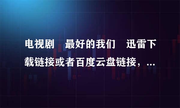 电视剧 最好的我们 迅雷下载链接或者百度云盘链接，谢谢，急！！！