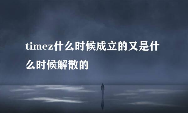 timez什么时候成立的又是什么时候解散的