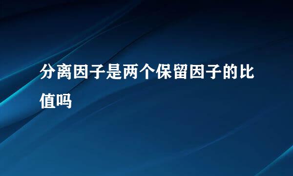 分离因子是两个保留因子的比值吗