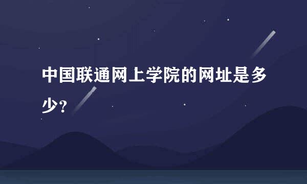 中国联通网上学院的网址是多少？