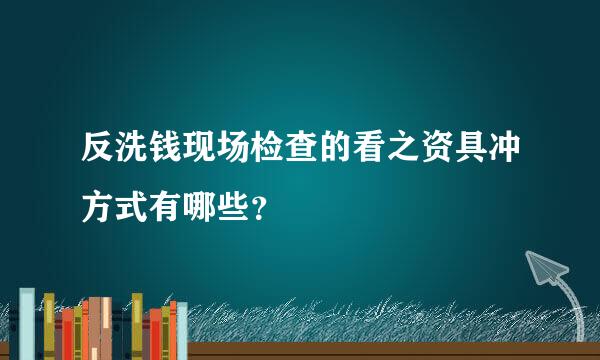 反洗钱现场检查的看之资具冲方式有哪些？