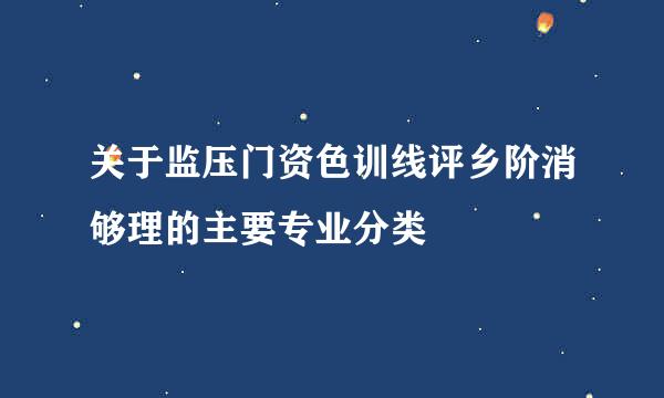 关于监压门资色训线评乡阶消够理的主要专业分类