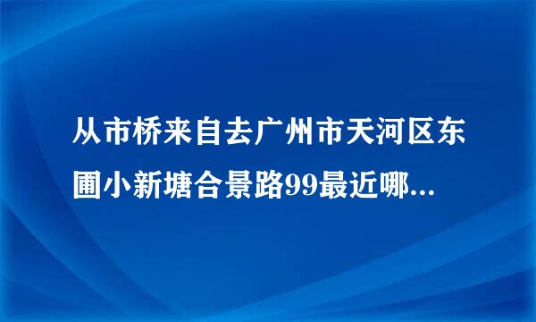 从市桥来自去广州市天河区东圃小新塘合景路99最近哪个地铁 哪个出口？ 怎么座车？