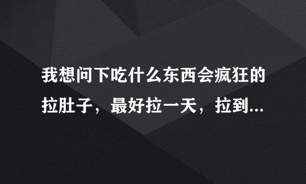 我想问下吃什么东西会疯狂的拉肚子，最好拉一天，拉到整儿斗句笔太计密皮毫使真个人都虚脱掉