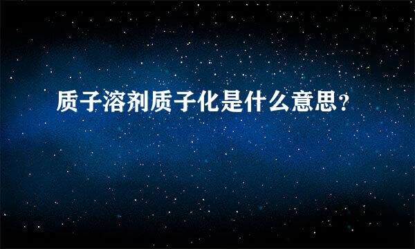 质子溶剂质子化是什么意思？