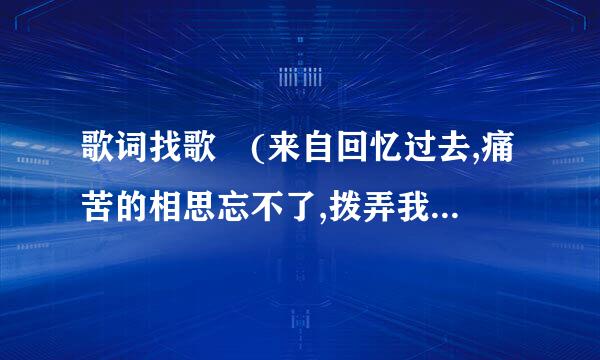 歌词找歌 (来自回忆过去,痛苦的相思忘不了,拨弄我心跳,),是360问答什么歌