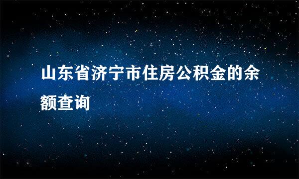 山东省济宁市住房公积金的余额查询