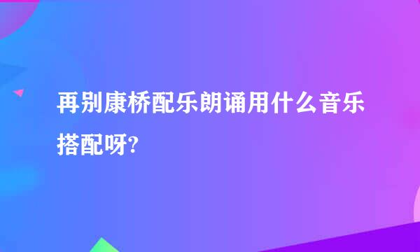 再别康桥配乐朗诵用什么音乐搭配呀?