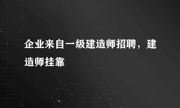 企业来自一级建造师招聘，建造师挂靠