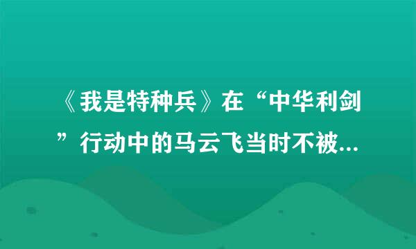 《我是特种兵》在“中华利剑”行动中的马云飞当时不被捕了吗？怎么最后他还与特种兵对抗？