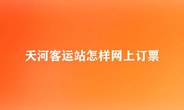 天河客运站怎样网上订票