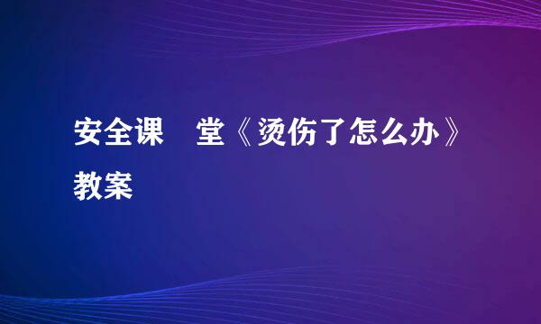 安全课 堂《烫伤了怎么办》教案