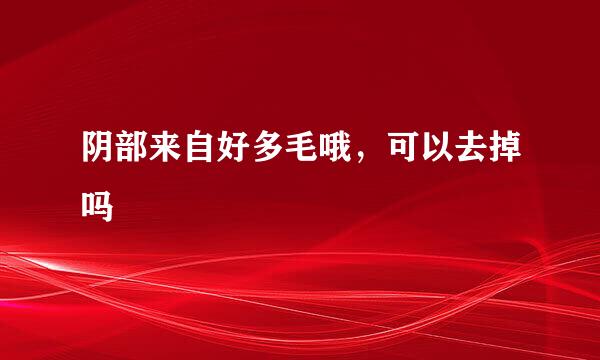 阴部来自好多毛哦，可以去掉吗