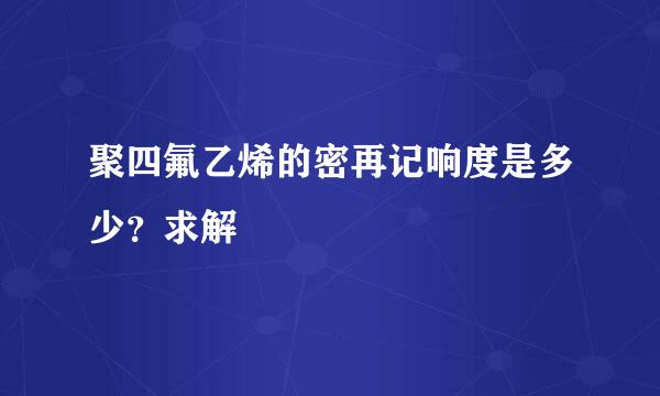 聚四氟乙烯的密再记响度是多少？求解