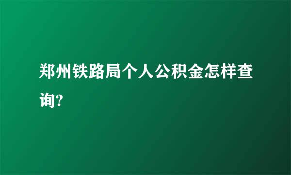 郑州铁路局个人公积金怎样查询?