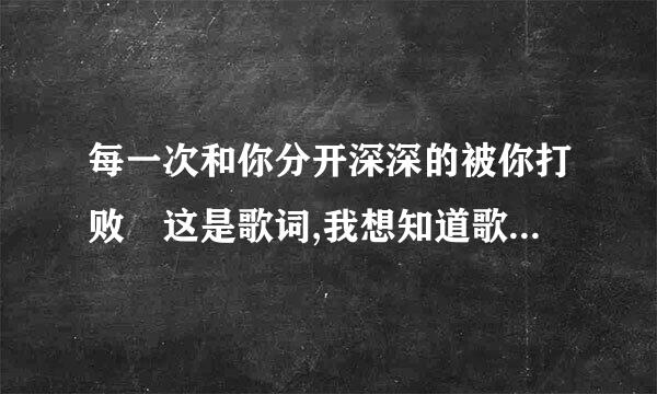 每一次和你分开深深的被你打败 这是歌词,我想知道歌名是什么