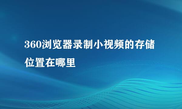 360浏览器录制小视频的存储位置在哪里