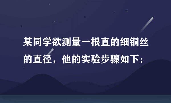 某同学欲测量一根直的细铜丝的直径，他的实验步骤如下：