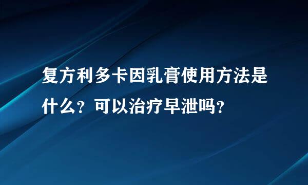 复方利多卡因乳膏使用方法是什么？可以治疗早泄吗？