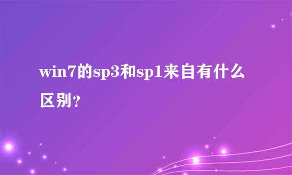 win7的sp3和sp1来自有什么区别？