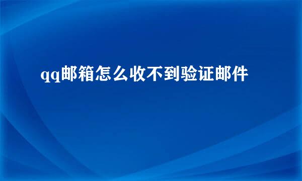 qq邮箱怎么收不到验证邮件