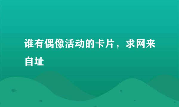 谁有偶像活动的卡片，求网来自址