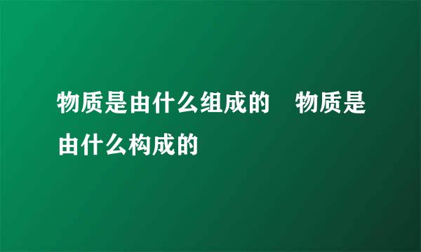 物质是由什么组成的 物质是由什么构成的