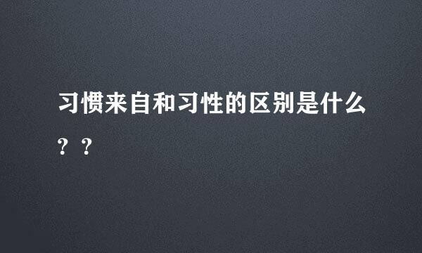 习惯来自和习性的区别是什么？？