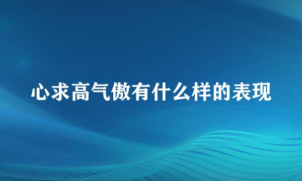 心求高气傲有什么样的表现