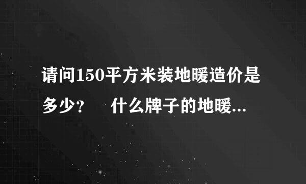 请问150平方米装地暖造价是多少？ 什么牌子的地暖质量好？