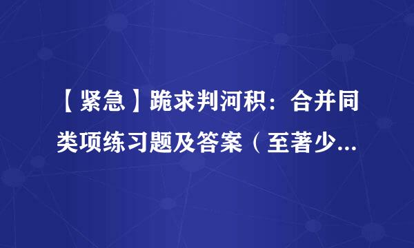 【紧急】跪求判河积：合并同类项练习题及答案（至著少200道）