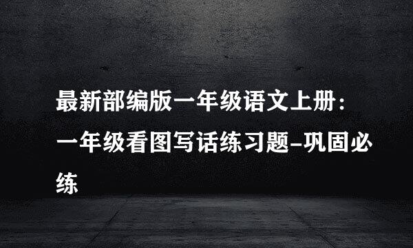 最新部编版一年级语文上册：一年级看图写话练习题-巩固必练