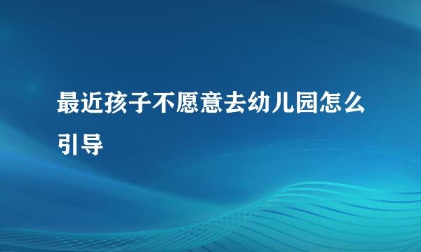 最近孩子不愿意去幼儿园怎么引导