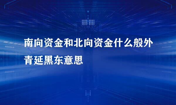 南向资金和北向资金什么般外青延黑东意思