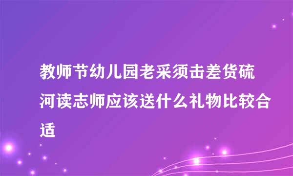 教师节幼儿园老采须击差货硫河读志师应该送什么礼物比较合适