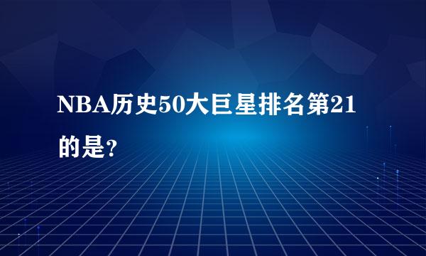 NBA历史50大巨星排名第21的是？