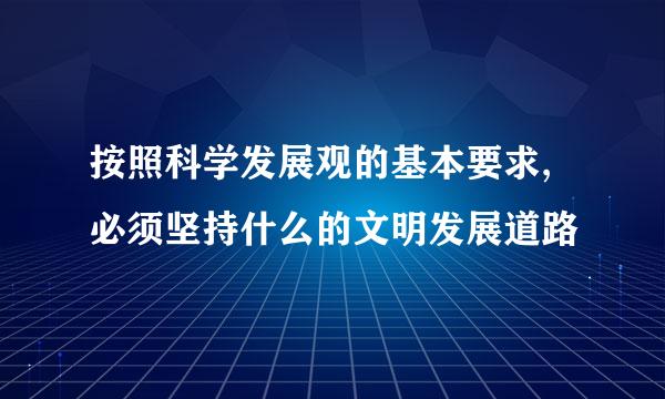 按照科学发展观的基本要求,必须坚持什么的文明发展道路