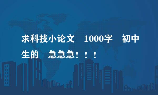 求科技小论文 1000字 初中生的 急急急！！！