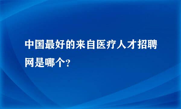 中国最好的来自医疗人才招聘网是哪个？