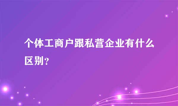 个体工商户跟私营企业有什么区别？