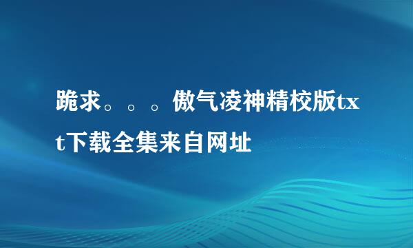 跪求。。。傲气凌神精校版txt下载全集来自网址