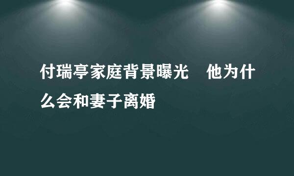 付瑞亭家庭背景曝光 他为什么会和妻子离婚