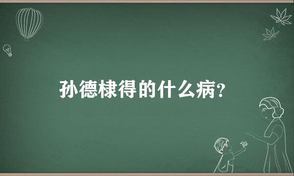 孙德棣得的什么病？